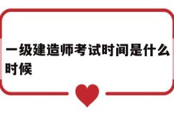 一級建造師考試時間是什么時候一級建造師考試時間一般在什么時候